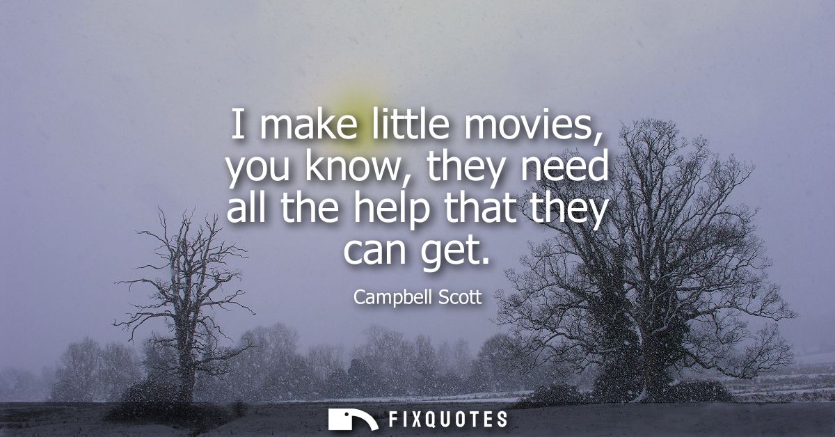 I make little movies, you know, they need all the help that they can get