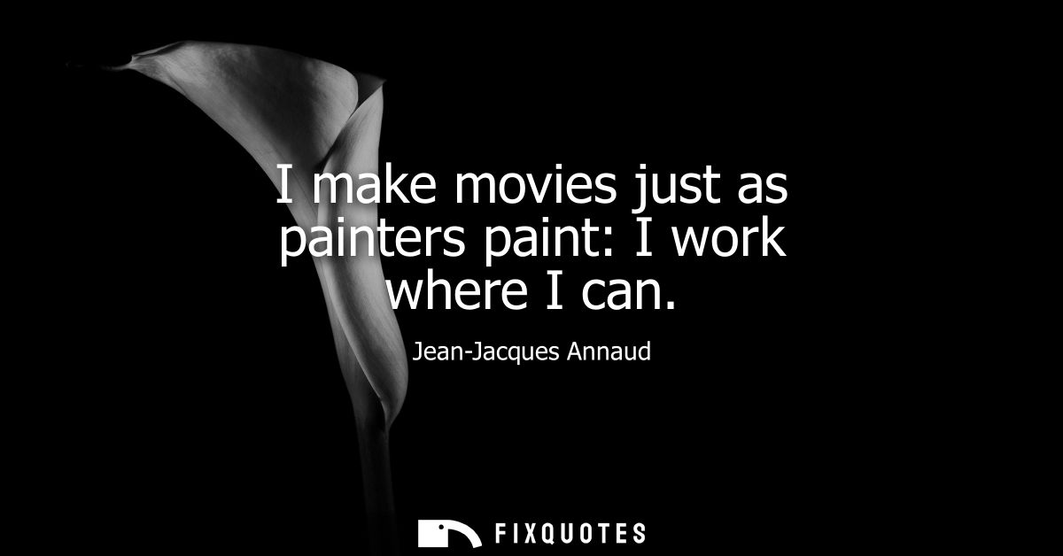 I make movies just as painters paint: I work where I can