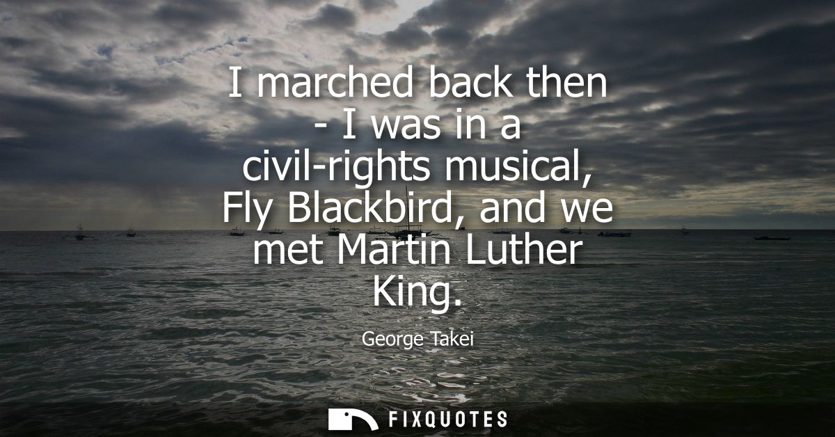 I marched back then - I was in a civil-rights musical, Fly Blackbird, and we met Martin Luther King