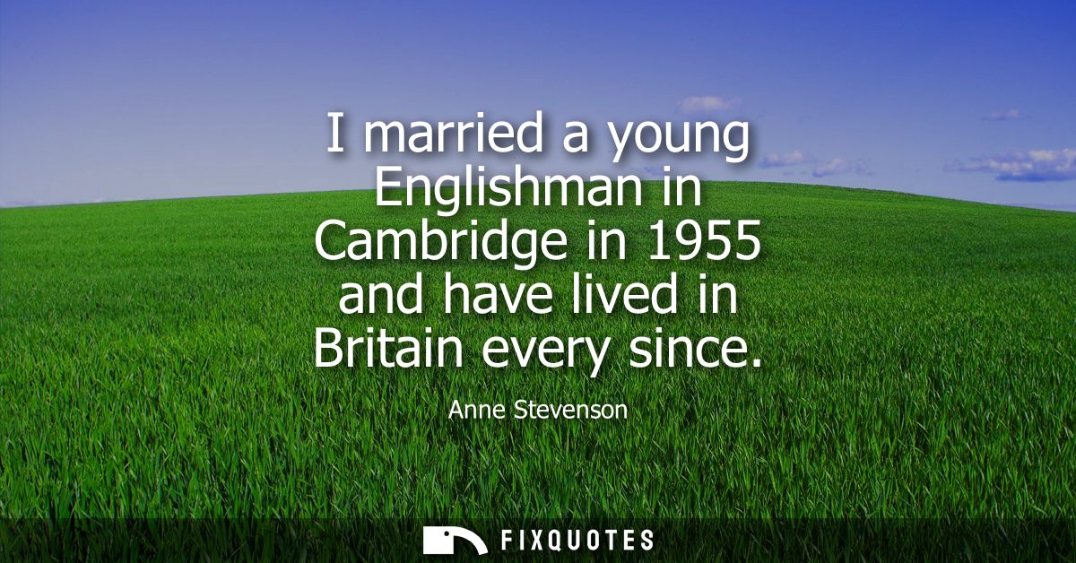 I married a young Englishman in Cambridge in 1955 and have lived in Britain every since