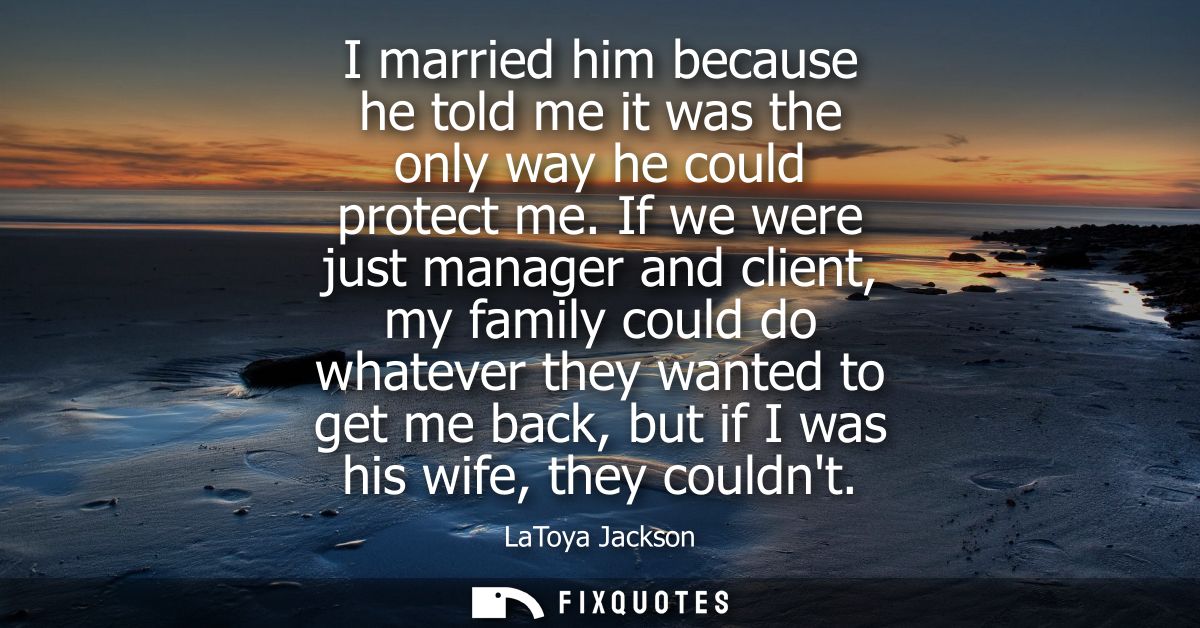 I married him because he told me it was the only way he could protect me. If we were just manager and client, my family 