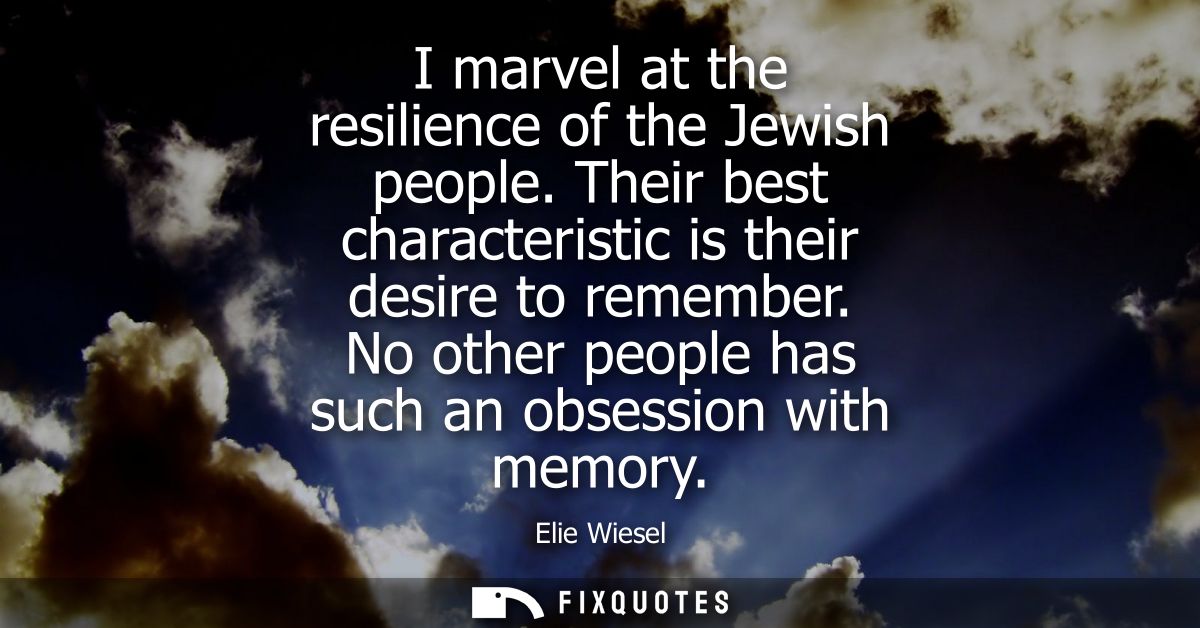 I marvel at the resilience of the Jewish people. Their best characteristic is their desire to remember. No other people 