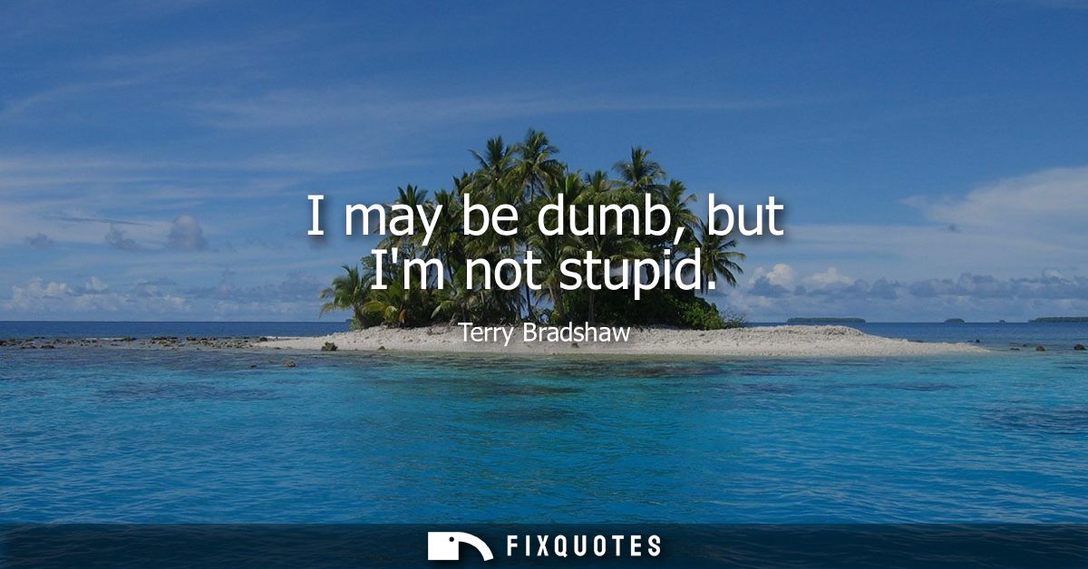 I may be dumb, but Im not stupid