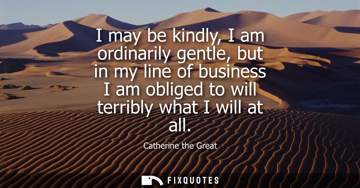 I may be kindly, I am ordinarily gentle, but in my line of business I am obliged to will terribly what I will at all