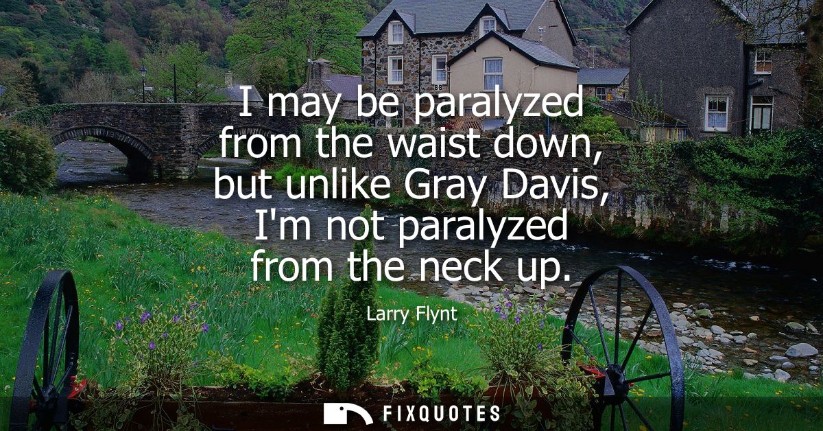 I may be paralyzed from the waist down, but unlike Gray Davis, Im not paralyzed from the neck up