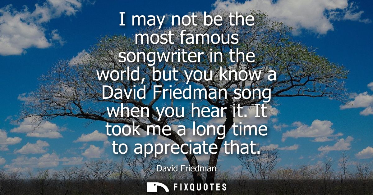 I may not be the most famous songwriter in the world, but you know a David Friedman song when you hear it. It took me a 