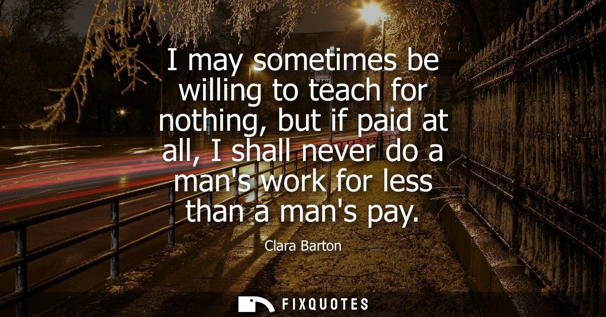 I may sometimes be willing to teach for nothing, but if paid at all, I shall never do a mans work for less than a mans p