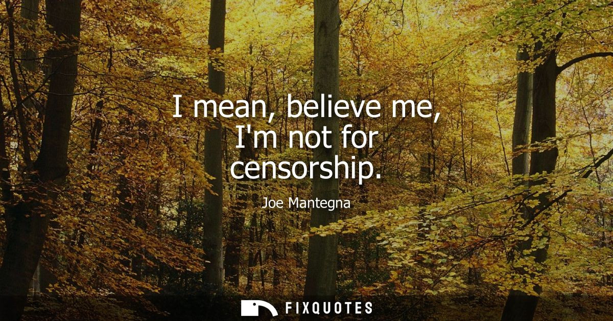 I mean, believe me, Im not for censorship