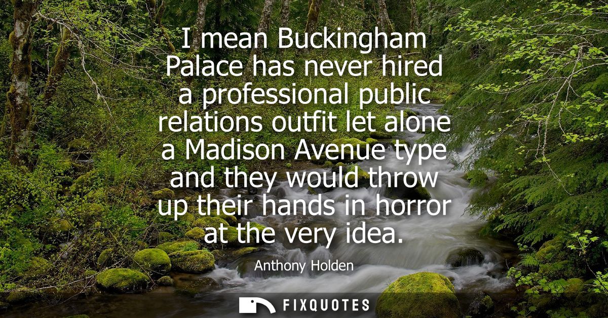 I mean Buckingham Palace has never hired a professional public relations outfit let alone a Madison Avenue type and they