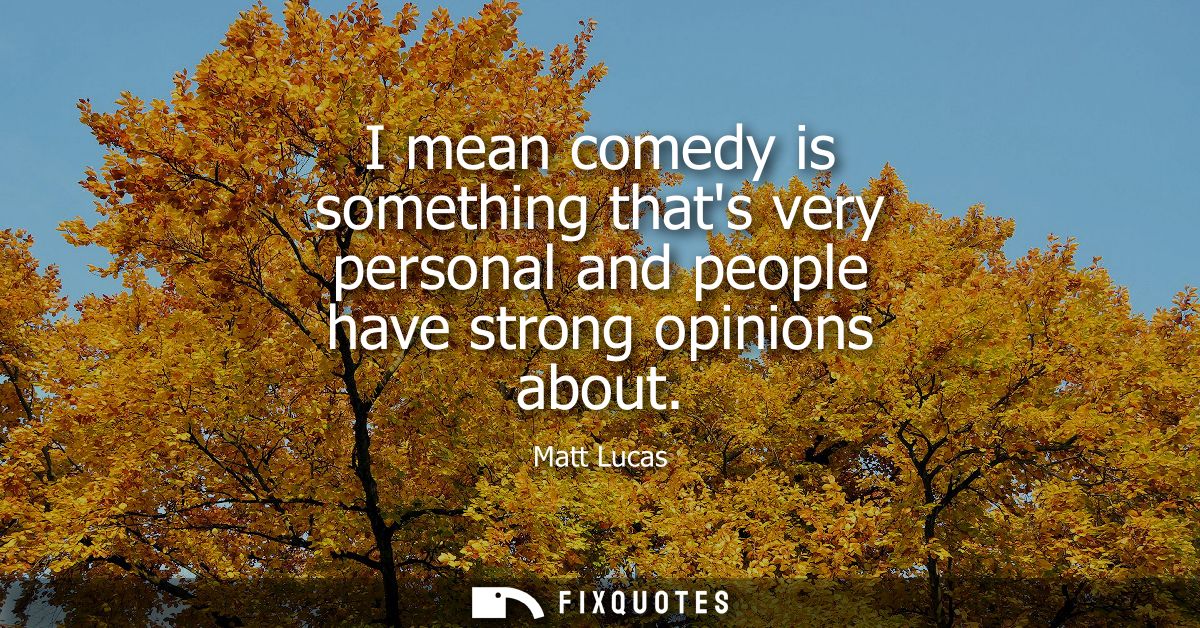 I mean comedy is something thats very personal and people have strong opinions about