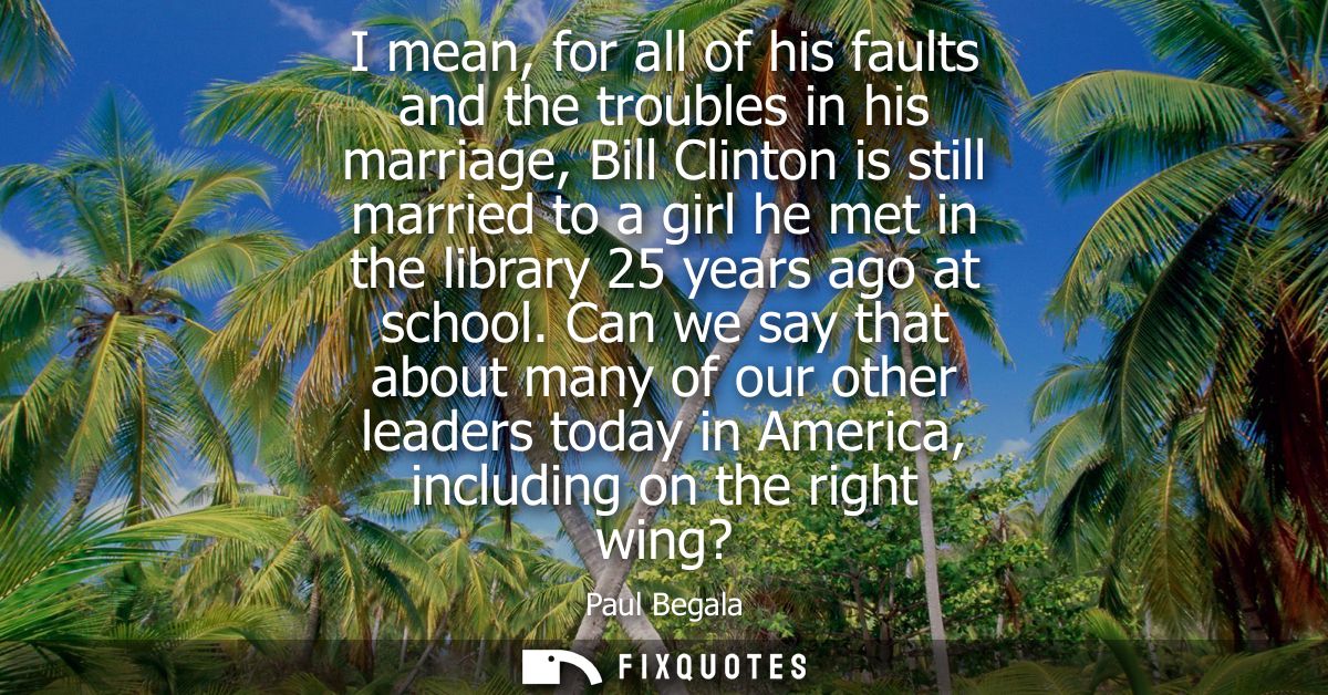 I mean, for all of his faults and the troubles in his marriage, Bill Clinton is still married to a girl he met in the li