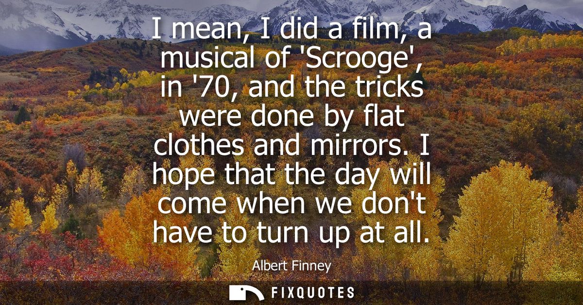 I mean, I did a film, a musical of Scrooge, in 70, and the tricks were done by flat clothes and mirrors.