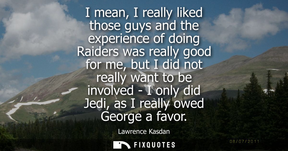I mean, I really liked those guys and the experience of doing Raiders was really good for me, but I did not really want 