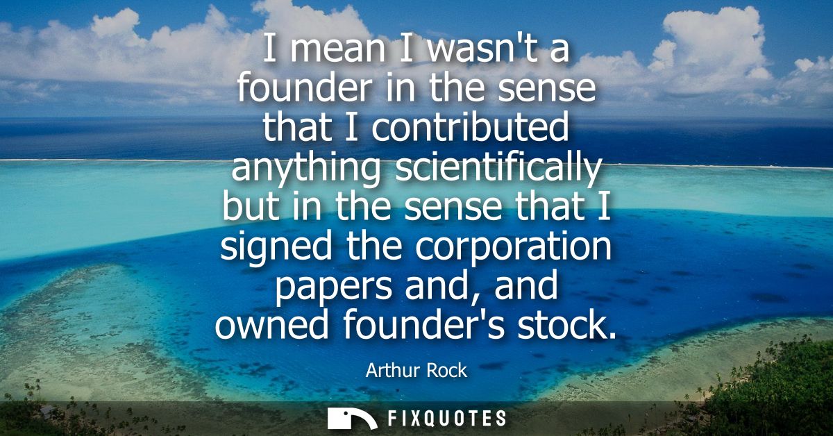 I mean I wasnt a founder in the sense that I contributed anything scientifically but in the sense that I signed the corp