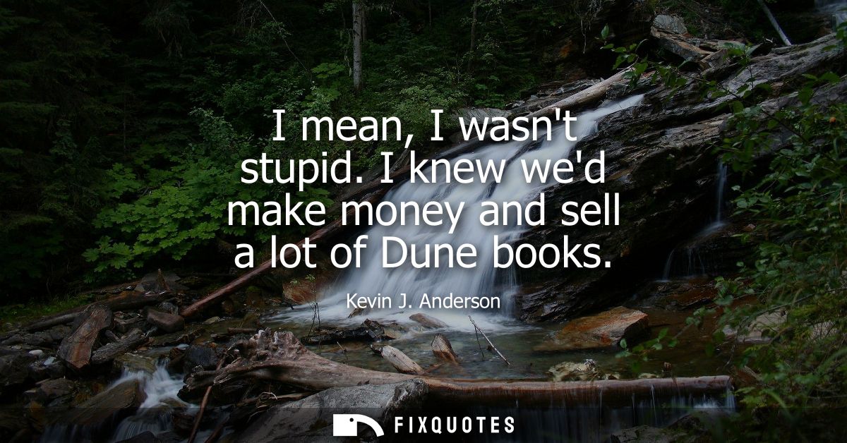 I mean, I wasnt stupid. I knew wed make money and sell a lot of Dune books