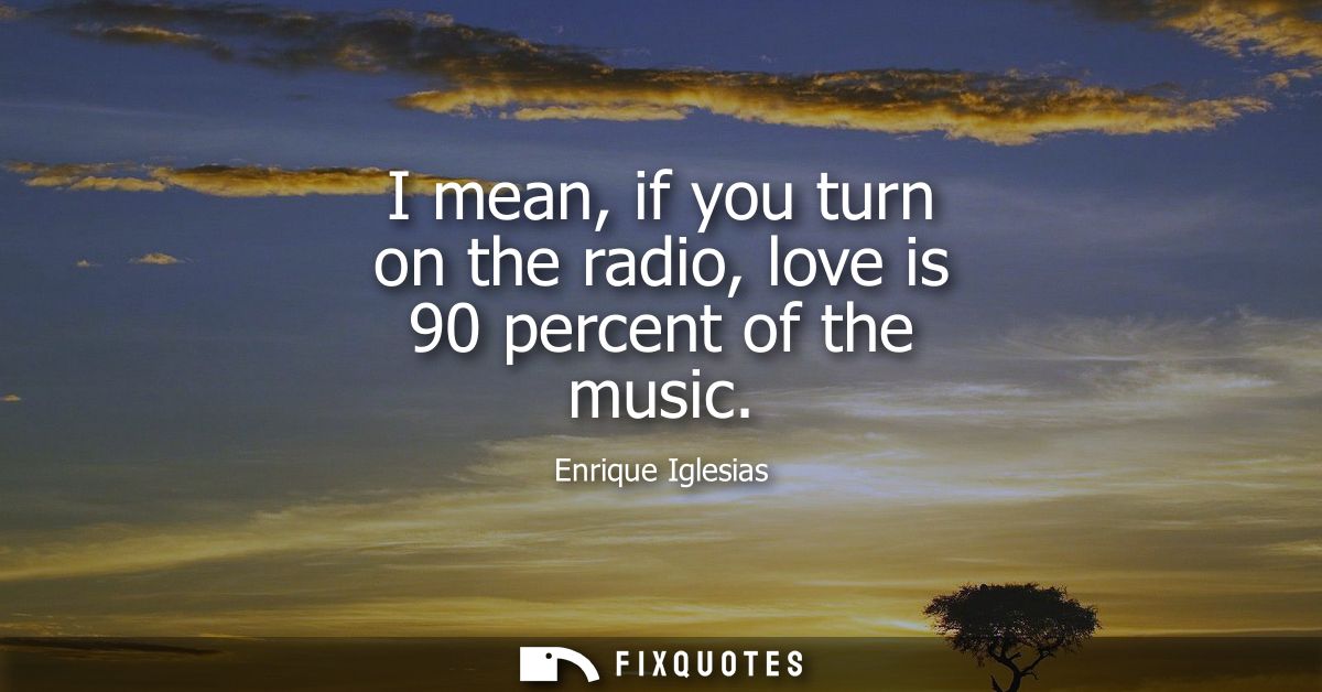 I mean, if you turn on the radio, love is 90 percent of the music