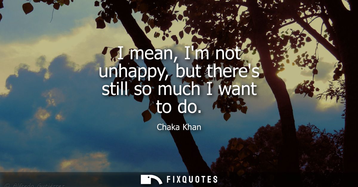 I mean, Im not unhappy, but theres still so much I want to do