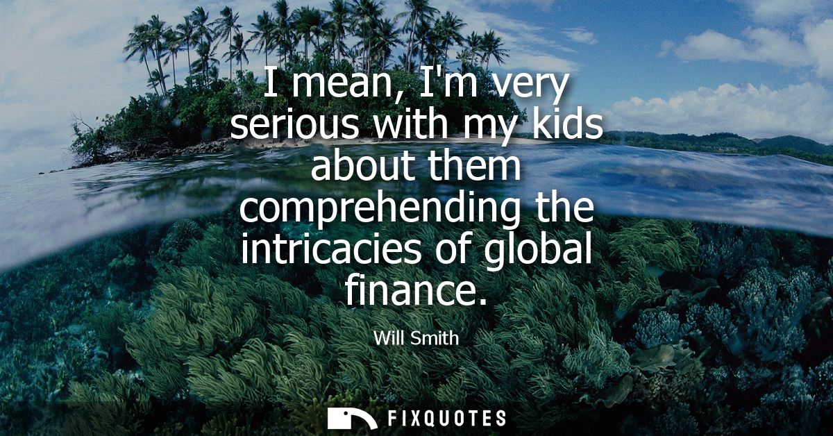 I mean, Im very serious with my kids about them comprehending the intricacies of global finance