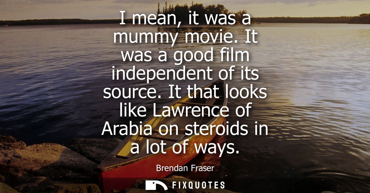 I mean, it was a mummy movie. It was a good film independent of its source. It that looks like Lawrence of Arabia on ste