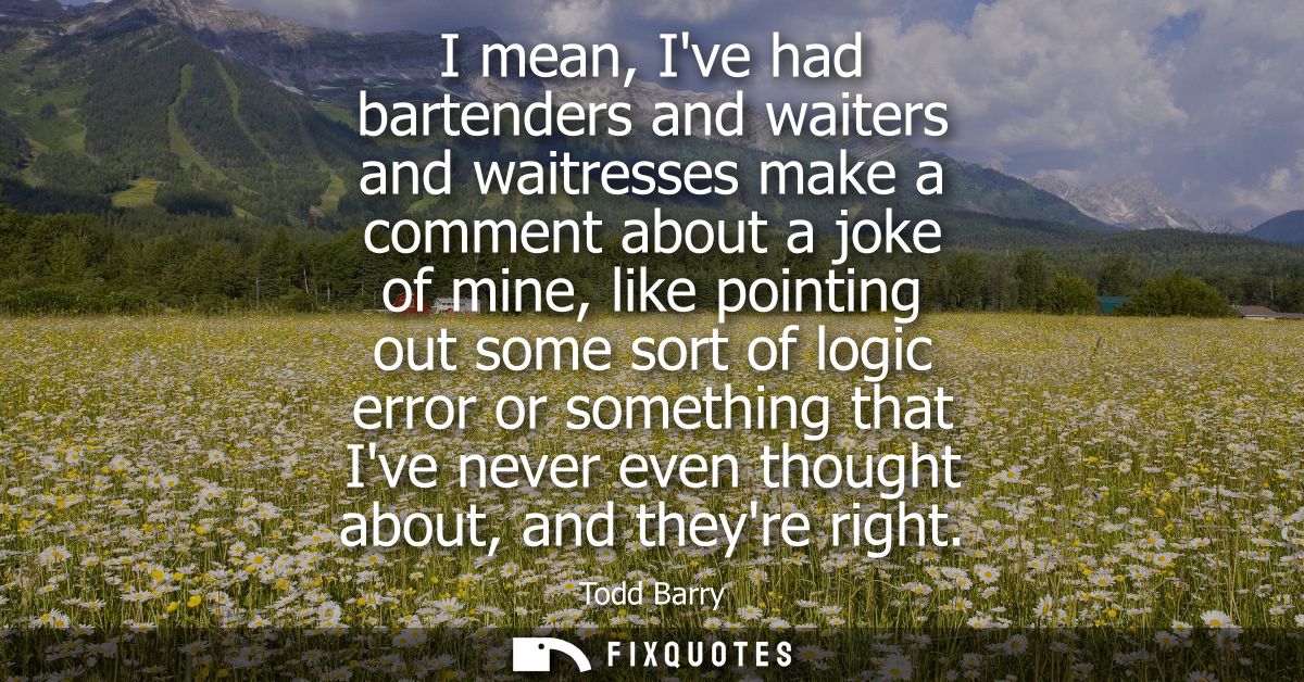 I mean, Ive had bartenders and waiters and waitresses make a comment about a joke of mine, like pointing out some sort o