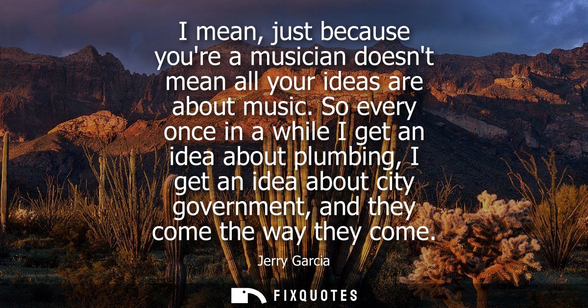 I mean, just because youre a musician doesnt mean all your ideas are about music. So every once in a while I get an idea