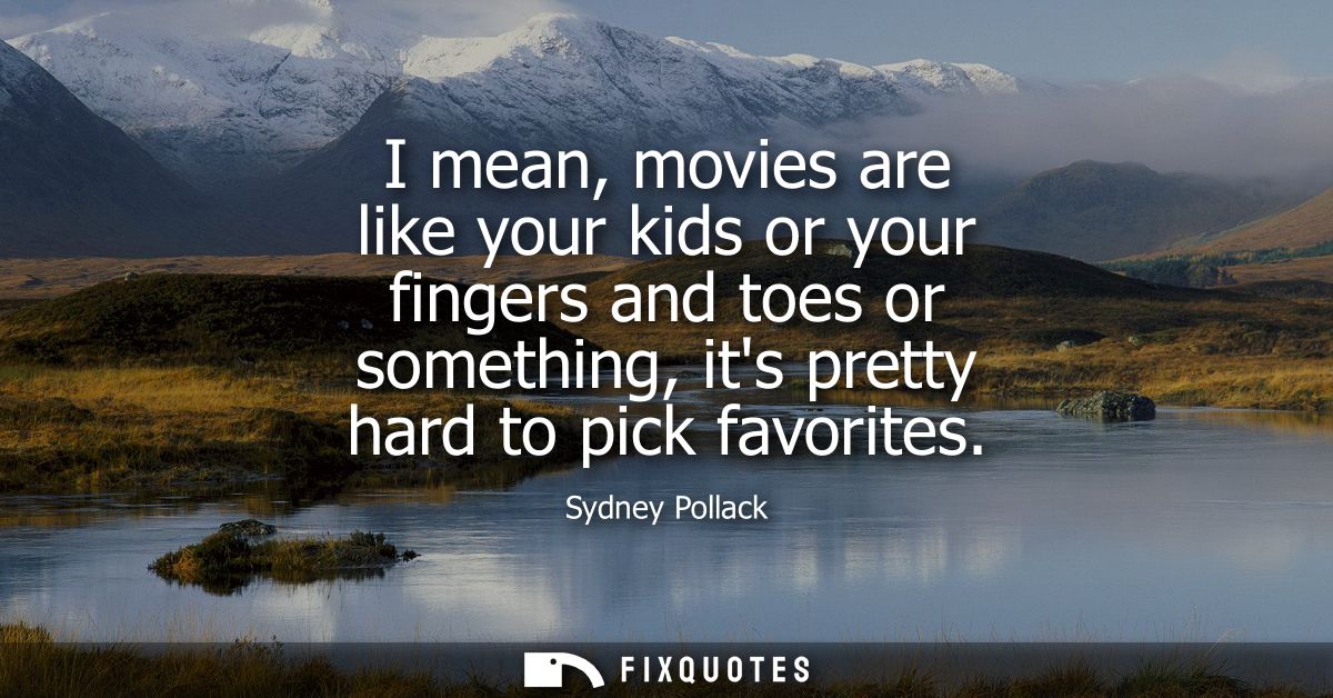 I mean, movies are like your kids or your fingers and toes or something, its pretty hard to pick favorites