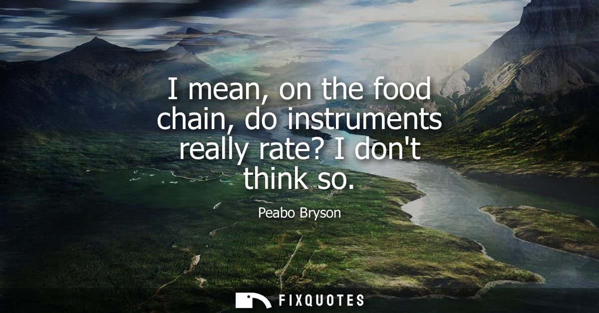 I mean, on the food chain, do instruments really rate? I dont think so