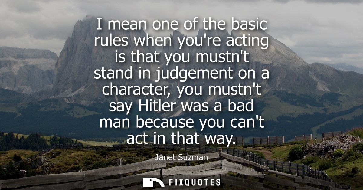 I mean one of the basic rules when youre acting is that you mustnt stand in judgement on a character, you mustnt say Hit