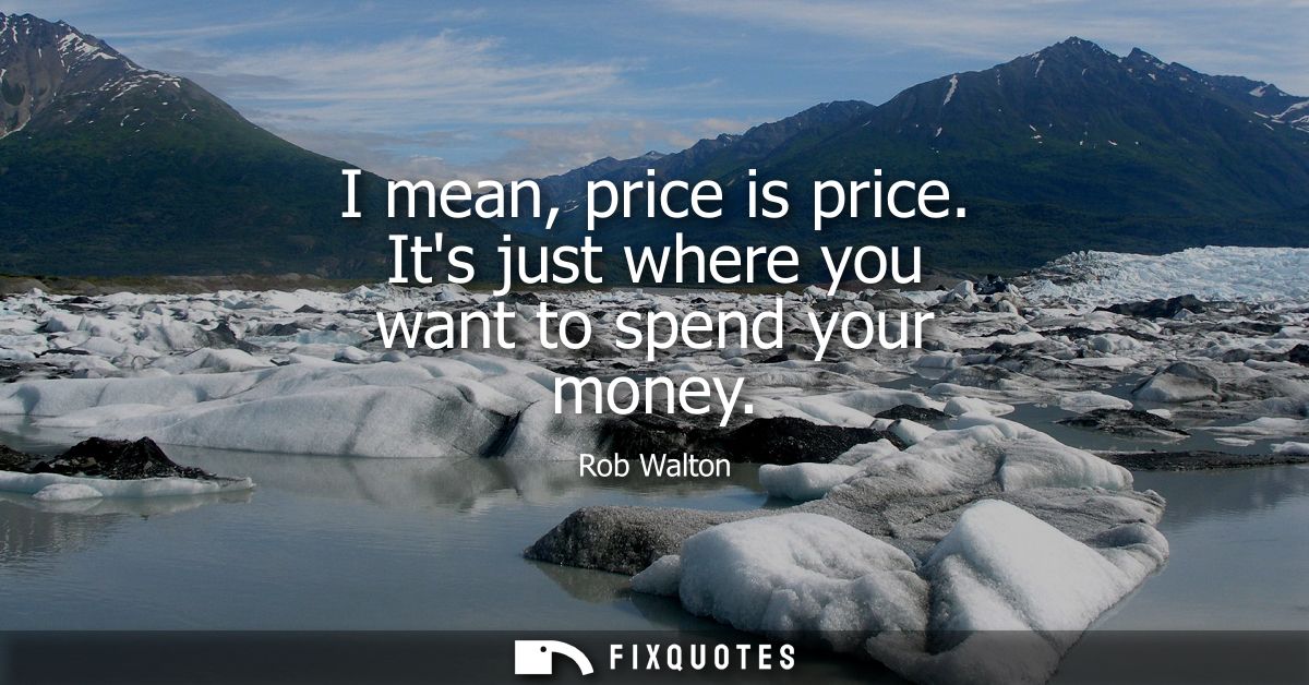 I mean, price is price. Its just where you want to spend your money