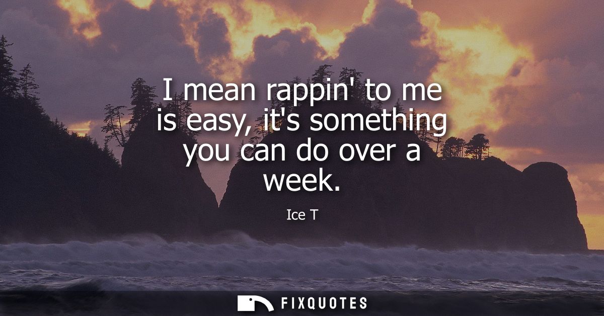 I mean rappin to me is easy, its something you can do over a week