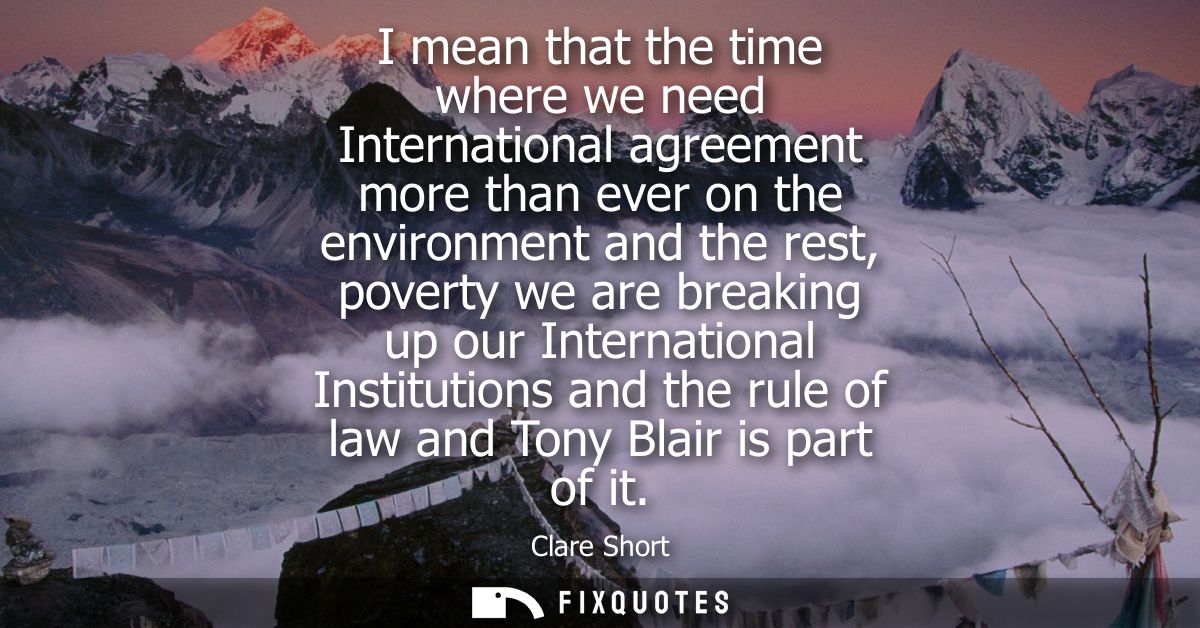 I mean that the time where we need International agreement more than ever on the environment and the rest, poverty we ar