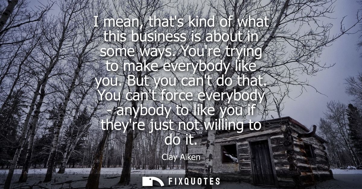 I mean, thats kind of what this business is about in some ways. Youre trying to make everybody like you. But you cant do