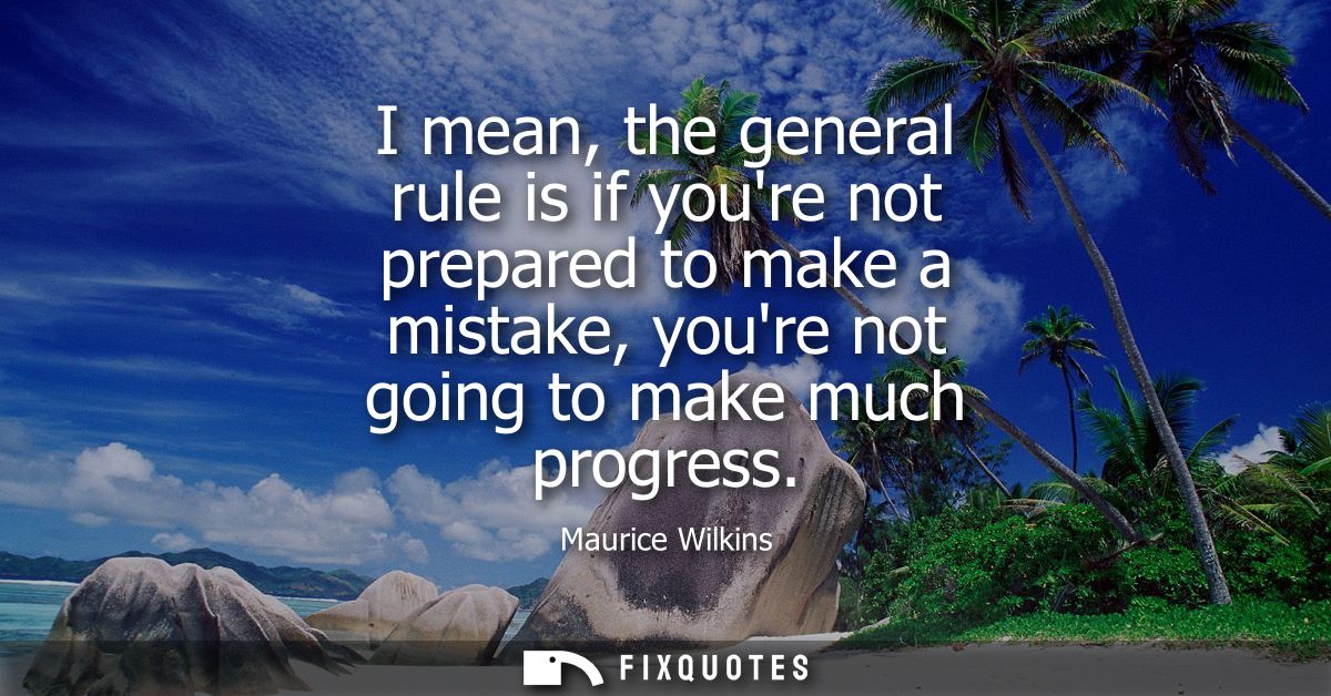 I mean, the general rule is if youre not prepared to make a mistake, youre not going to make much progress