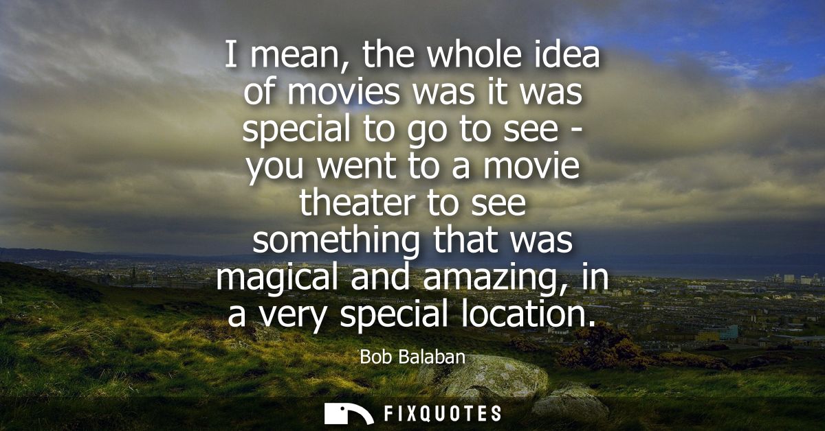 I mean, the whole idea of movies was it was special to go to see - you went to a movie theater to see something that was