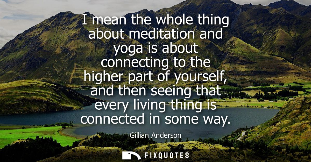 I mean the whole thing about meditation and yoga is about connecting to the higher part of yourself, and then seeing tha
