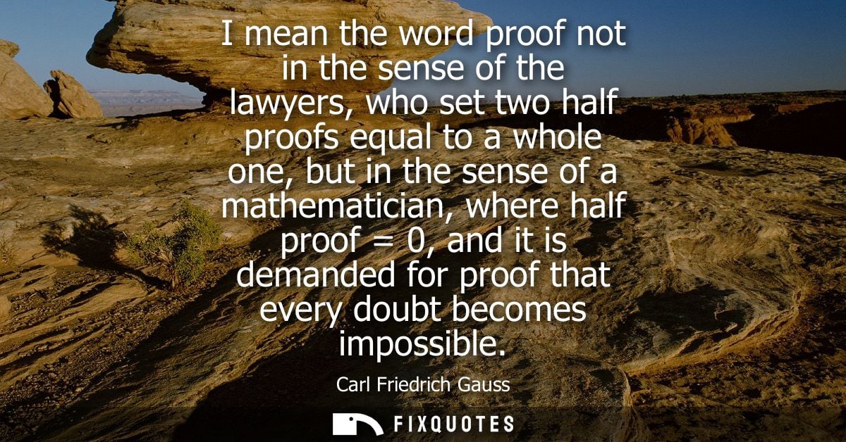I mean the word proof not in the sense of the lawyers, who set two half proofs equal to a whole one, but in the sense of