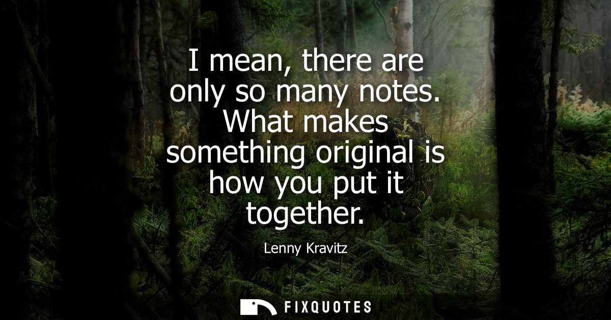 I mean, there are only so many notes. What makes something original is how you put it together - Lenny Kravitz