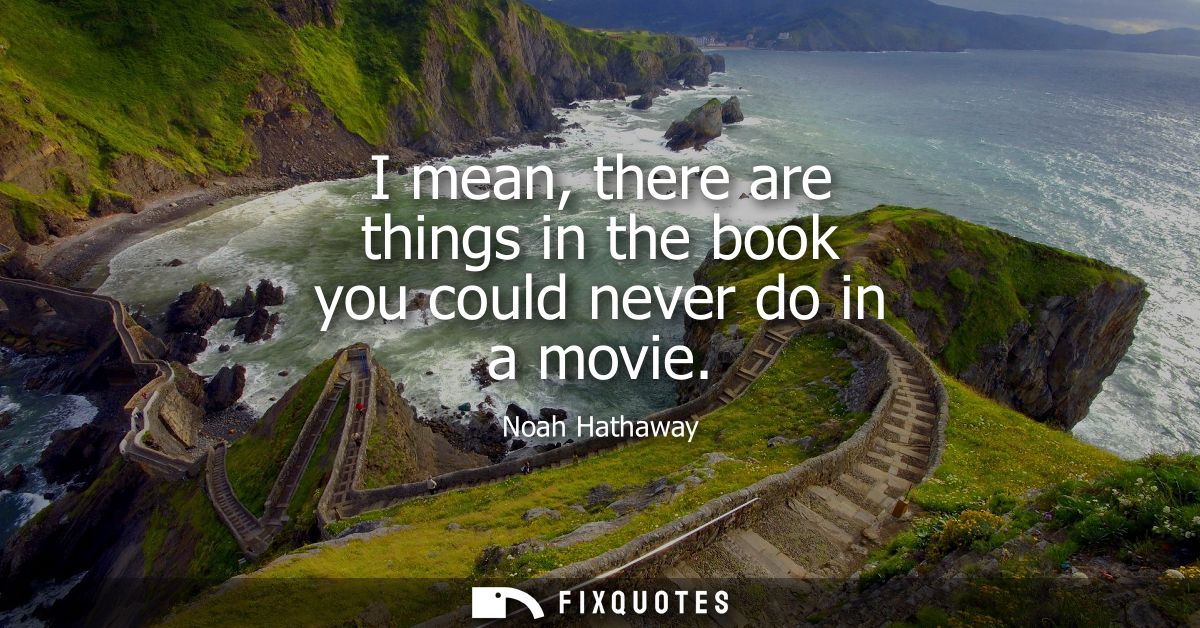 I mean, there are things in the book you could never do in a movie