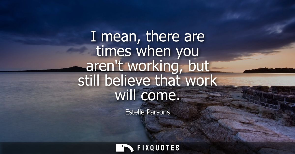 I mean, there are times when you arent working, but still believe that work will come