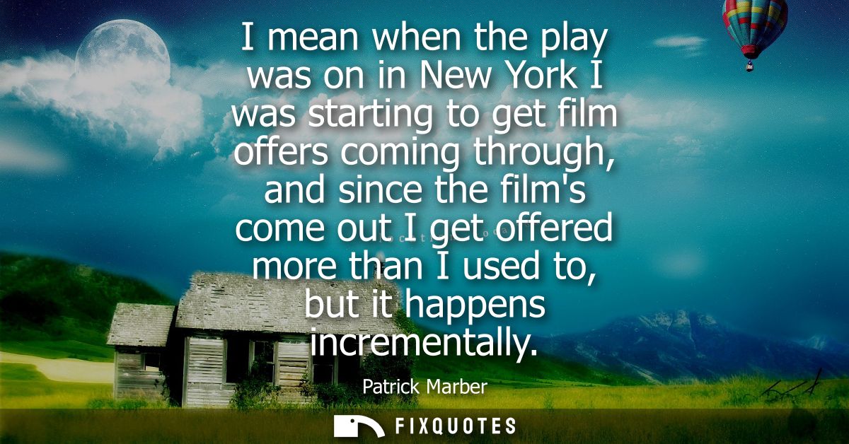 I mean when the play was on in New York I was starting to get film offers coming through, and since the films come out I