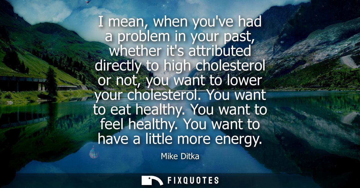 I mean, when youve had a problem in your past, whether its attributed directly to high cholesterol or not, you want to l