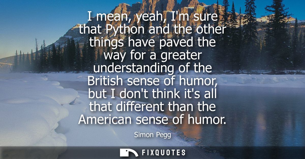 I mean, yeah, Im sure that Python and the other things have paved the way for a greater understanding of the British sen