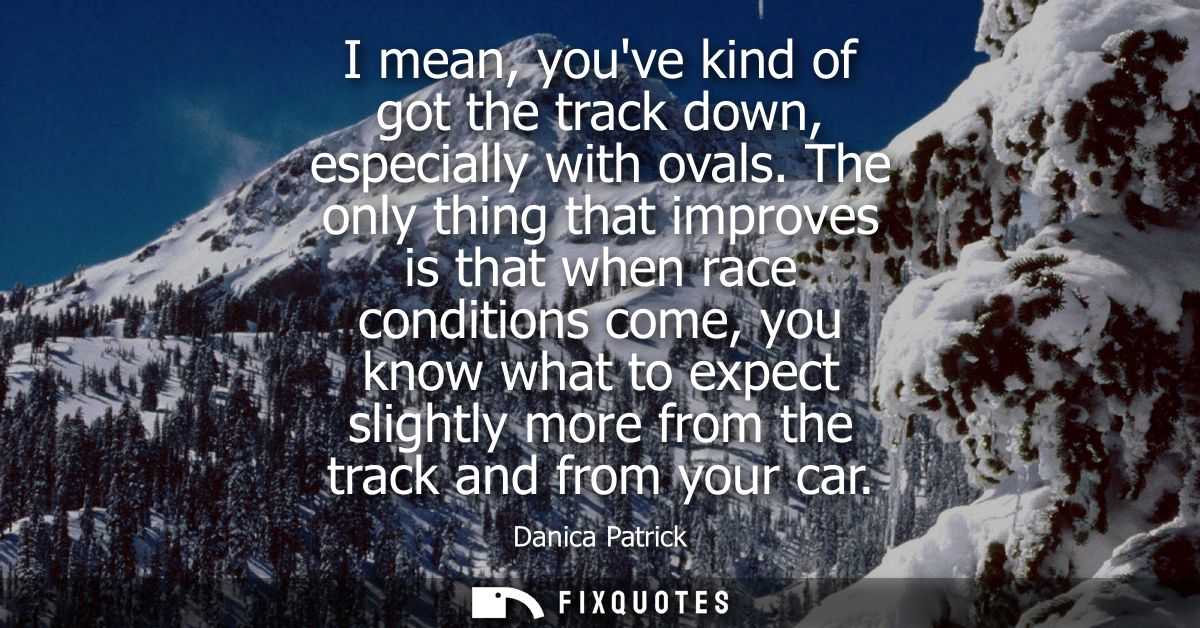 I mean, youve kind of got the track down, especially with ovals. The only thing that improves is that when race conditio