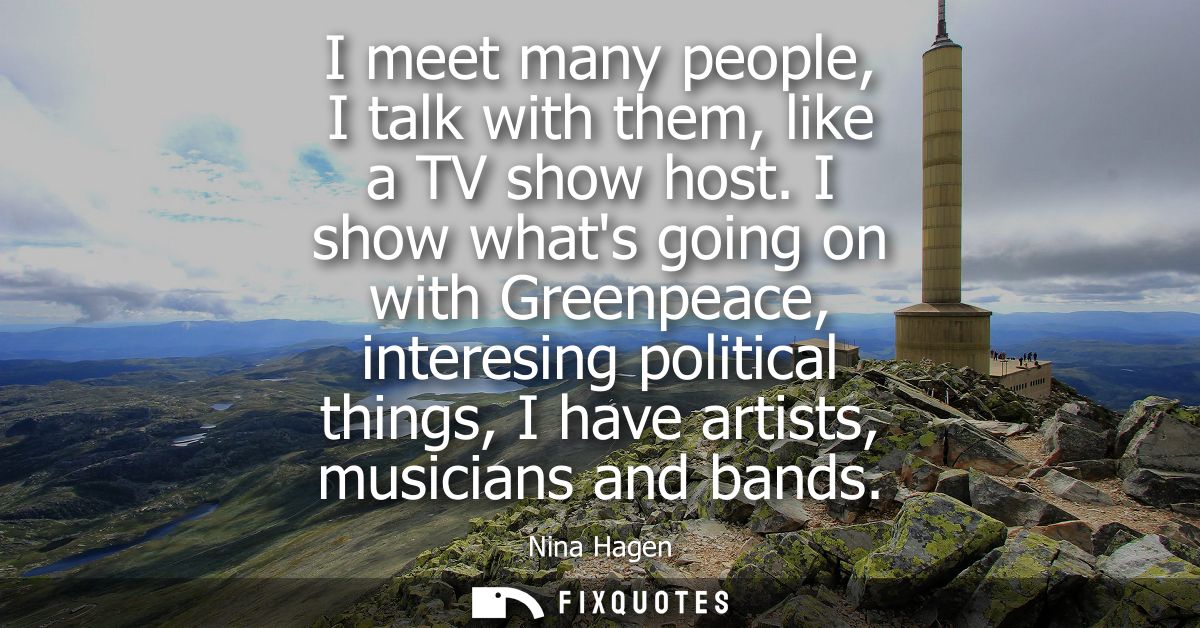 I meet many people, I talk with them, like a TV show host. I show whats going on with Greenpeace, interesing political t