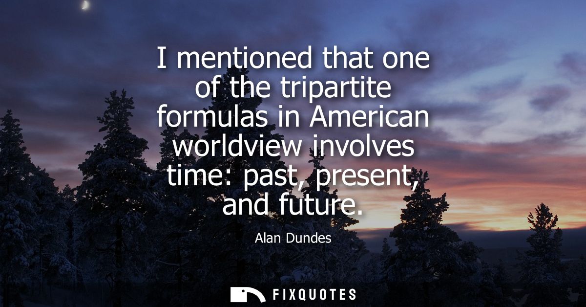 I mentioned that one of the tripartite formulas in American worldview involves time: past, present, and future