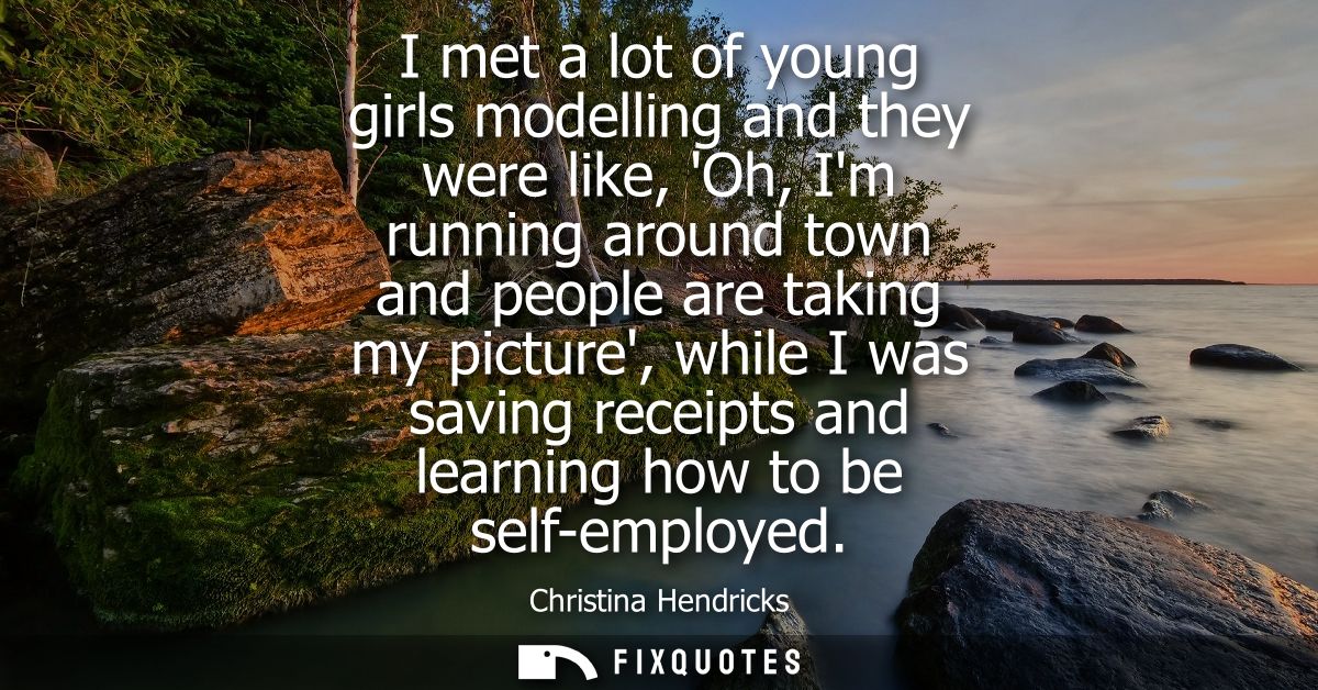 I met a lot of young girls modelling and they were like, Oh, Im running around town and people are taking my picture, wh