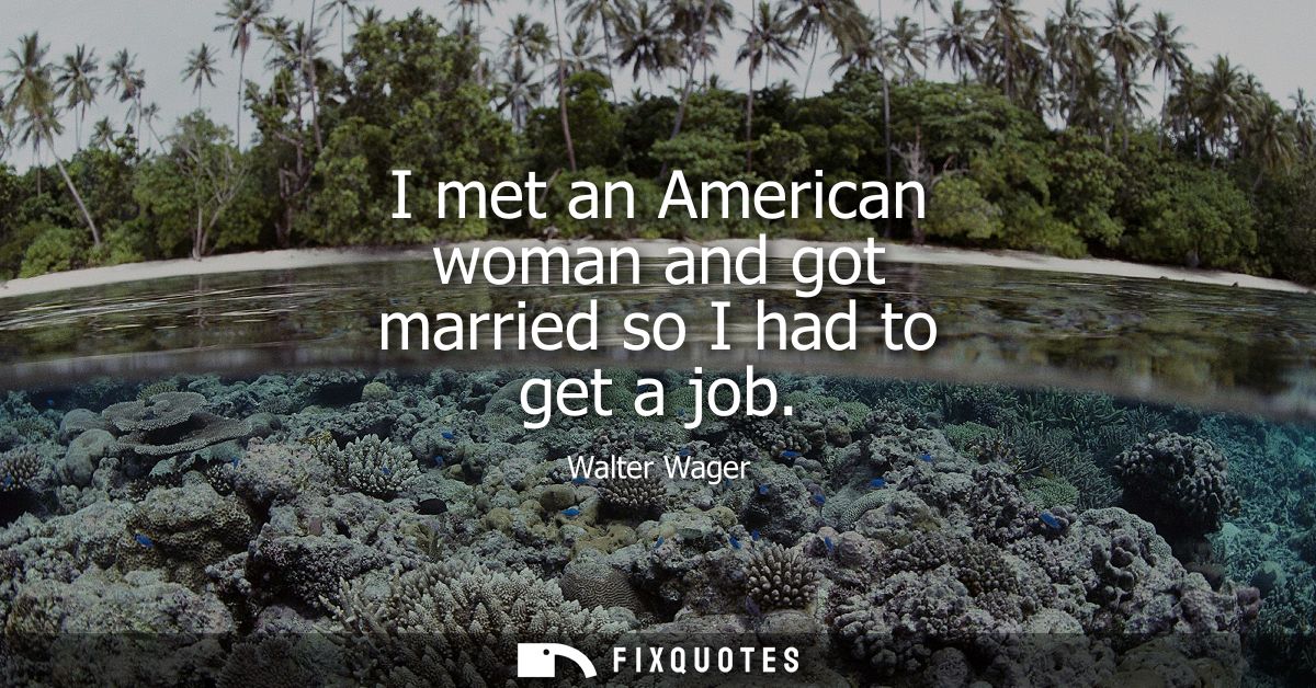I met an American woman and got married so I had to get a job