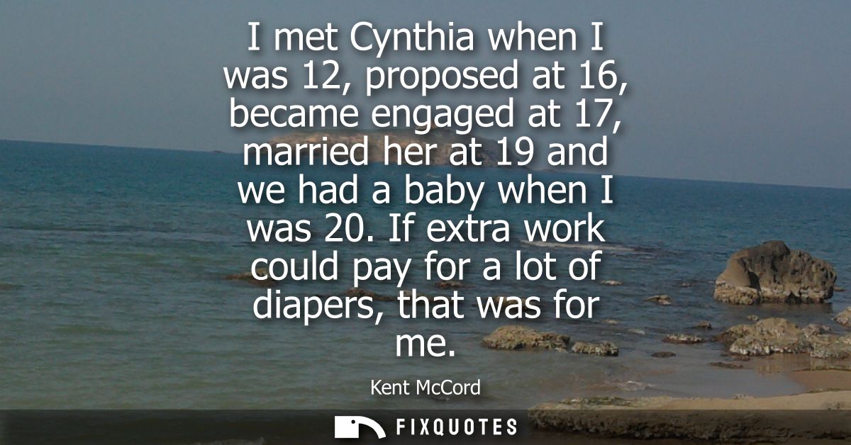 I met Cynthia when I was 12, proposed at 16, became engaged at 17, married her at 19 and we had a baby when I was 20.