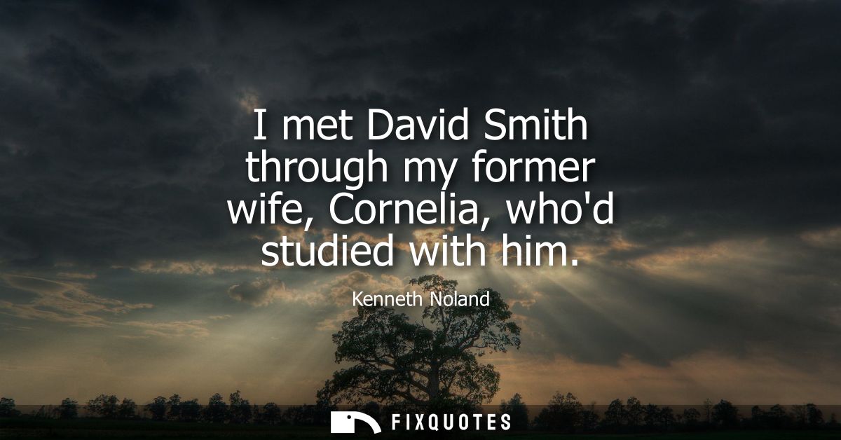 I met David Smith through my former wife, Cornelia, whod studied with him