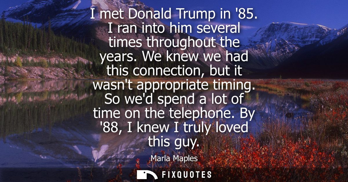 I met Donald Trump in 85. I ran into him several times throughout the years. We knew we had this connection, but it wasn